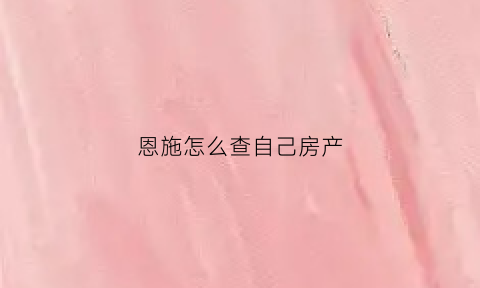 恩施怎么查自己房产(怎么查房产局自己房子)