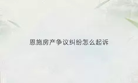 恩施房产争议纠纷怎么起诉