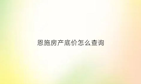 恩施房产底价怎么查询(恩施房地产信息网预售)