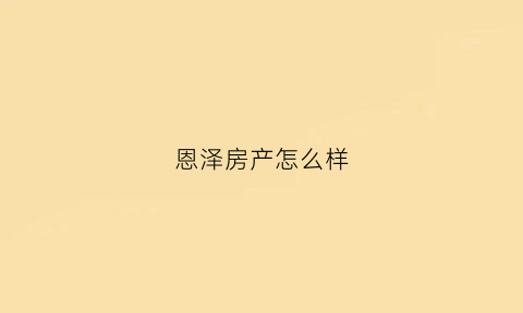 恩泽房产怎么样(恩泽房地产有限公司)