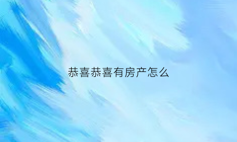恭喜恭喜有房产怎么(恭喜拿到房子的句子)