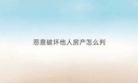 恶意破坏他人房产怎么判(恶意破坏他人房产怎么判决)
