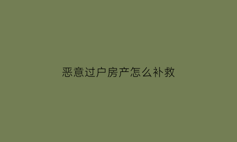恶意过户房产怎么补救(恶意转让房产)