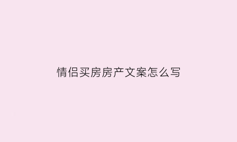 情侣买房房产文案怎么写(情侣买房应该注意哪些事项)