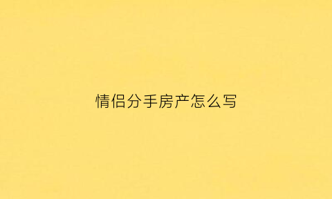 情侣分手房产怎么写(情侣分手房产处理起诉)
