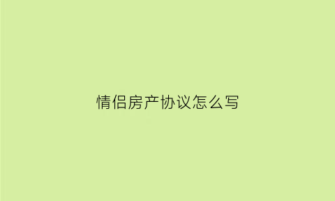 情侣房产协议怎么写(情侣房产分割)