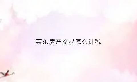 惠东房产交易怎么计税(惠东房产交易怎么计税收费)