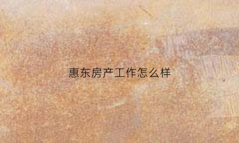 惠东房产工作怎么样(惠东房地产公司)