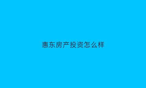惠东房产投资怎么样(惠东房产投资怎么样啊)