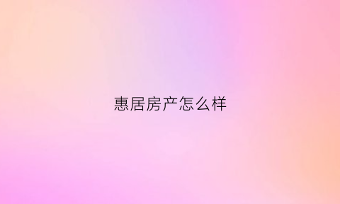 惠居房产怎么样(惠居地产总部电话是多少)