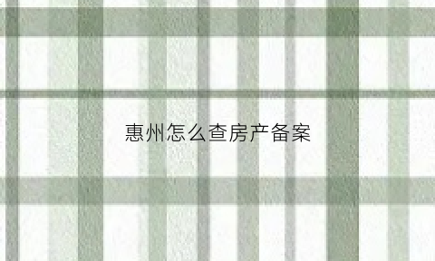 惠州怎么查房产备案(如何查惠州房子备案价)
