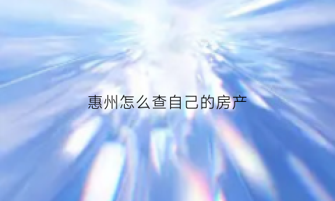 惠州怎么查自己的房产(惠州房产证怎么查)
