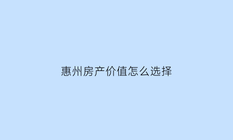 惠州房产价值怎么选择(2020惠州房子值不值得投资)