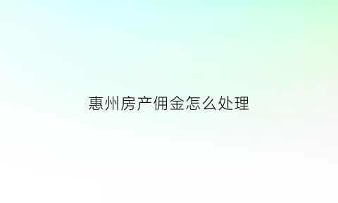 惠州房产佣金怎么处理(惠州房产销售能挣到钱吗)