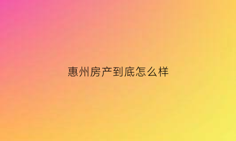 惠州房产到底怎么样(惠州房市怎么样)