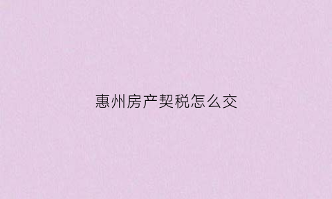 惠州房产契税怎么交(惠州市房产契税政策)