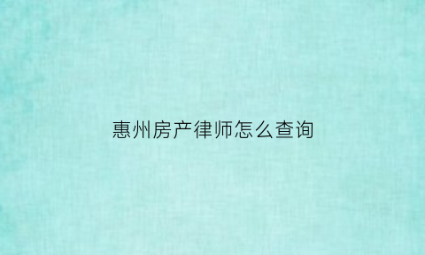 惠州房产律师怎么查询(惠州房地产律师)