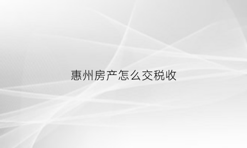 惠州房产怎么交税收(惠州房产税如何征收)