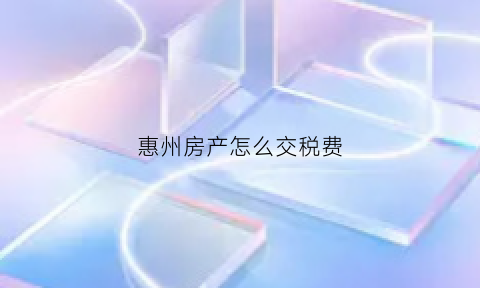 惠州房产怎么交税费(惠州房产交契税流程)