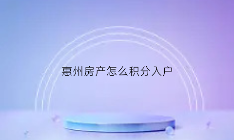 惠州房产怎么积分入户(惠州积分入户条件2020新规定)