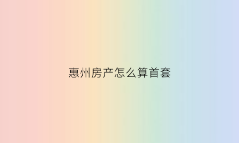 惠州房产怎么算首套(惠州首套房契税怎么算)