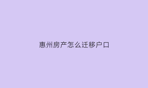 惠州房产怎么迁移户口(惠州买房怎么落户)