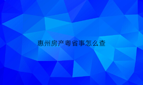 惠州房产粤省事怎么查(惠州查询房产)