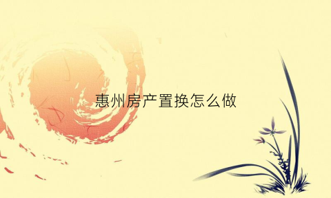 惠州房产置换怎么做(惠州房屋过户去哪里办)