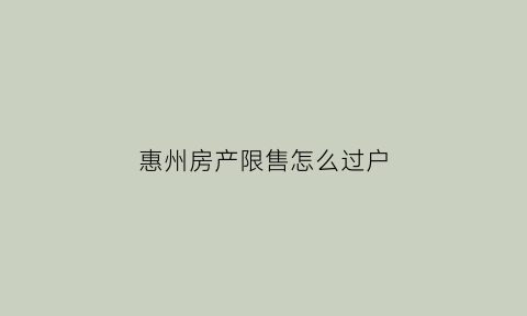 惠州房产限售怎么过户(惠州限卖政策二手房)