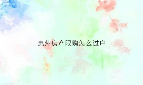 惠州房产限购怎么过户(惠州房产限购怎么过户的)