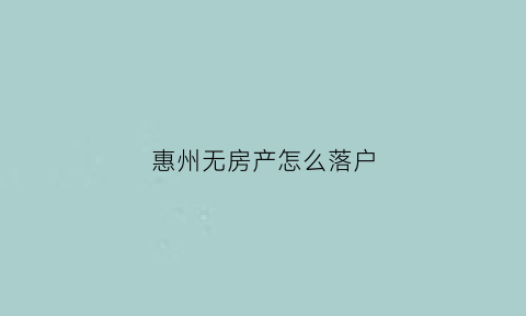 惠州无房产怎么落户(惠州无房产怎么落户北京户口)