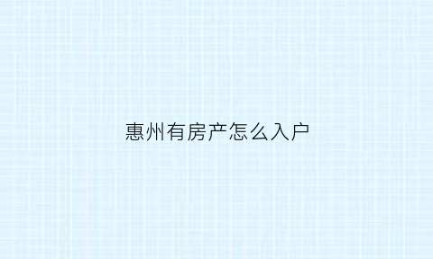 惠州有房产怎么入户(有惠州房产怎样入户)