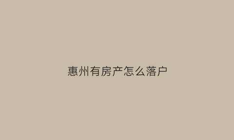 惠州有房产怎么落户(惠州有房怎么入户口)