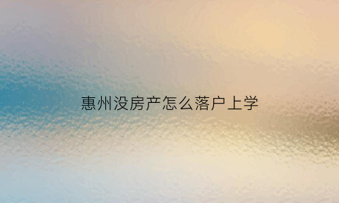 惠州没房产怎么落户上学(惠州有房无户入学政策)