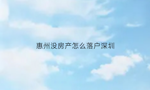 惠州没房产怎么落户深圳(惠州没有房产怎么入户)