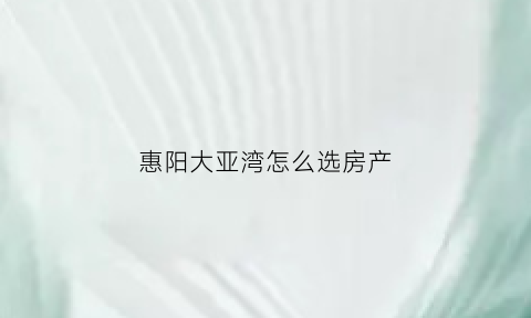 惠阳大亚湾怎么选房产(惠阳大亚湾新楼盘)