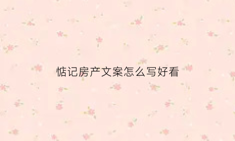 惦记房产文案怎么写好看(关于房产的文案说说)