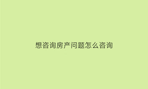 想咨询房产问题怎么咨询(我想咨询一下房屋问题)