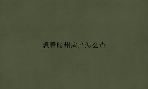 想看胶州房产怎么查(胶州房产局在哪里)