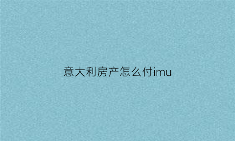 意大利房产怎么付imu(意大利房产投资收益怎么样)
