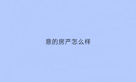 意的房产怎么样(意源房地产开发有限公司)