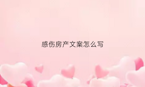 感伤房产文案怎么写(房产个性说说)