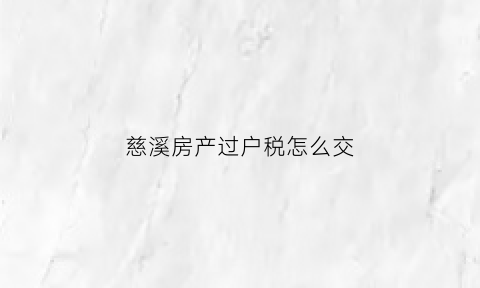 慈溪房产过户税怎么交(慈溪房子过户去哪里办理)
