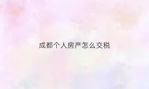 成都个人房产怎么交税(成都购房个税)