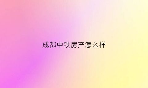 成都中铁房产怎么样(成都中铁置业)