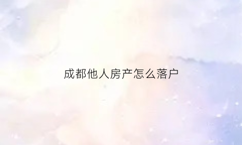 成都他人房产怎么落户(成都有房怎么迁移户口)