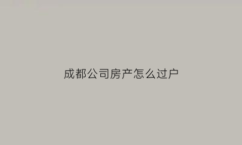 成都公司房产怎么过户(成都公司房产怎么过户给个人)