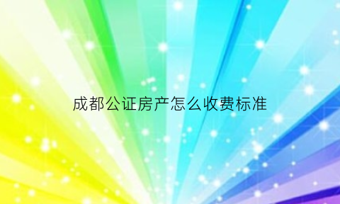 成都公证房产怎么收费标准