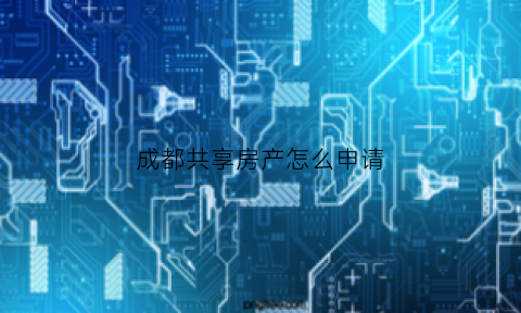 成都共享房产怎么申请(成都共享房产怎么申请营业执照)