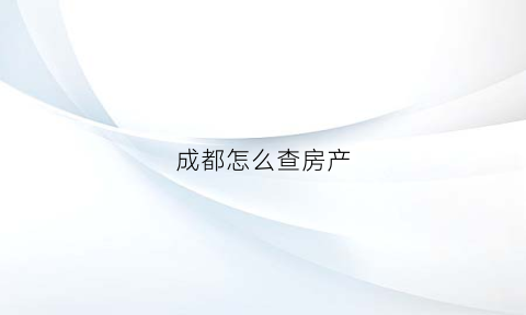 成都怎么查房产(成都怎么查房产成交价)